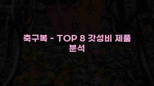 축구복 - TOP 8 갓성비 제품 분석