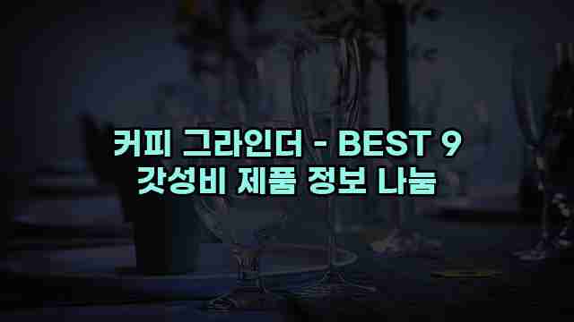 커피 그라인더 - BEST 9 갓성비 제품 정보 나눔