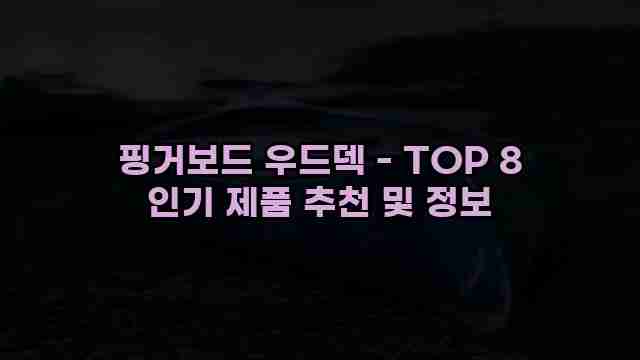 핑거보드 우드덱 - TOP 8 인기 제품 추천 및 정보