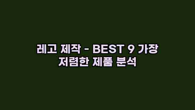 레고 제작 - BEST 9 가장 저렴한 제품 분석