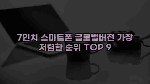 7인치 스마트폰 글로벌버전 가장 저렴한 순위 TOP 9