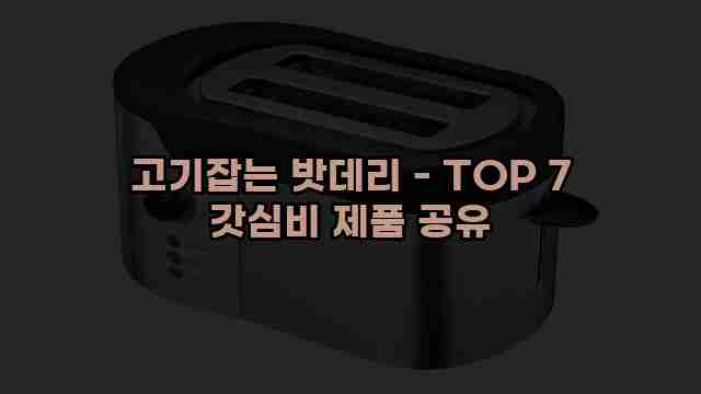 고기잡는 밧데리 - TOP 7 갓심비 제품 공유