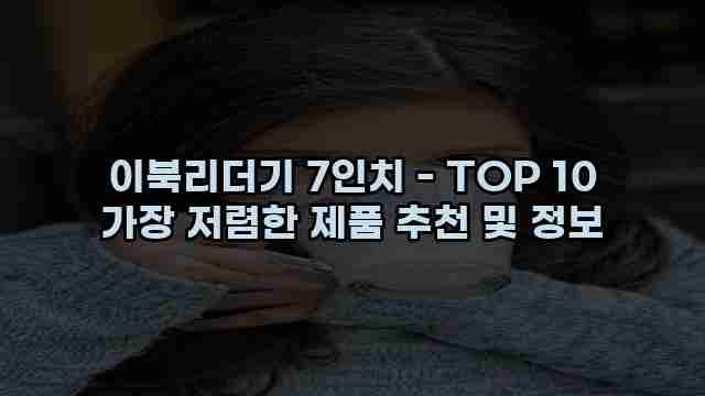 이북리더기 7인치 - TOP 10 가장 저렴한 제품 추천 및 정보