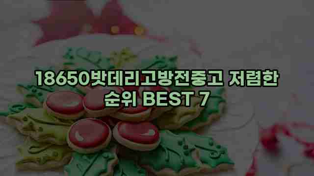 18650밧데리고방전중고 저렴한 순위 BEST 7