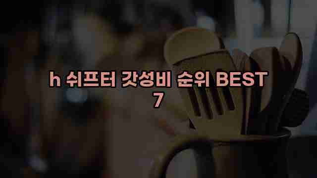 h 쉬프터 갓성비 순위 BEST 7