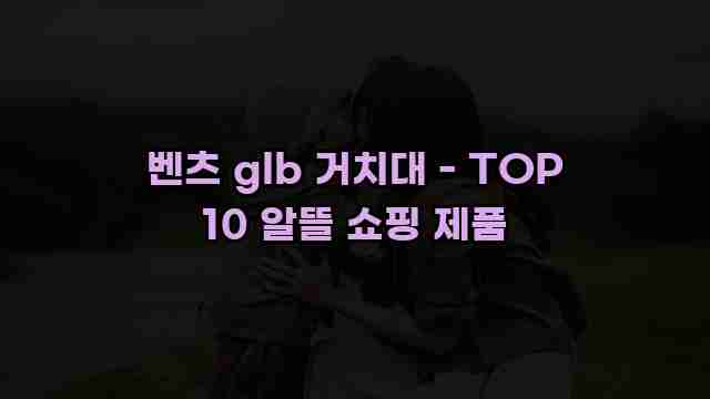 벤츠 glb 거치대 - TOP 10 알뜰 쇼핑 제품 