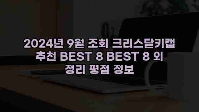 2024년 9월 조회 크리스탈키캡 추천 BEST 8 BEST 8 외 정리 평점 정보