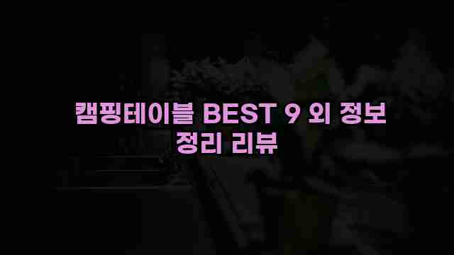  캠핑테이블 BEST 9 외 정보 정리 리뷰