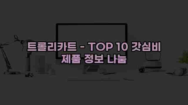 트롤리카트 - TOP 10 갓심비 제품 정보 나눔