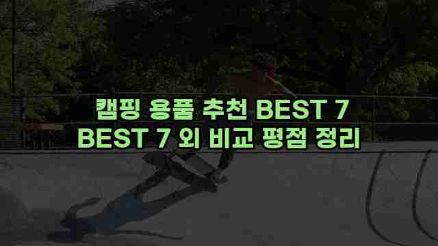  캠핑 용품 추천 BEST 7 BEST 7 외 비교 평점 정리