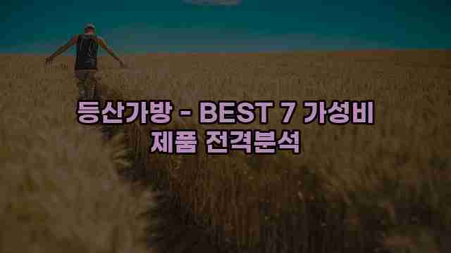 등산가방 - BEST 7 가성비 제품 전격분석