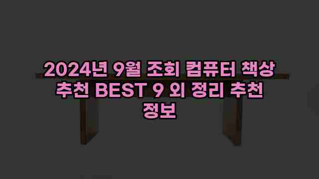 2024년 9월 조회 컴퓨터 책상 추천 BEST 9 외 정리 추천 정보