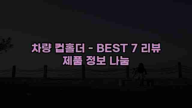 차량 컵홀더 - BEST 7 리뷰 제품 정보 나눔