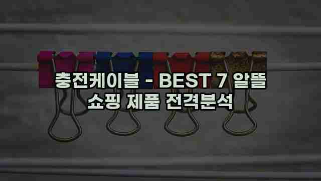 충전케이블 - BEST 7 알뜰 쇼핑 제품 전격분석