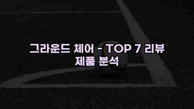 그라운드 체어 - TOP 7 리뷰 제품 분석