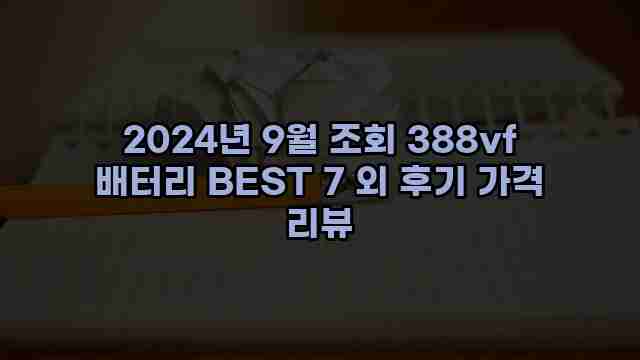 2024년 9월 조회 388vf 배터리 BEST 7 외 후기 가격 리뷰