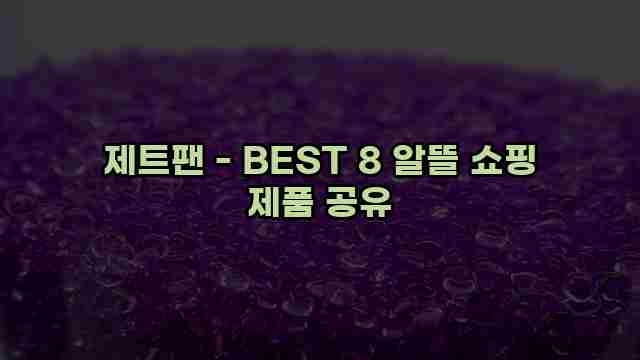 제트팬 - BEST 8 알뜰 쇼핑 제품 공유