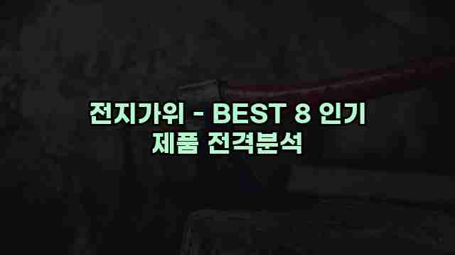 전지가위 - BEST 8 인기 제품 전격분석