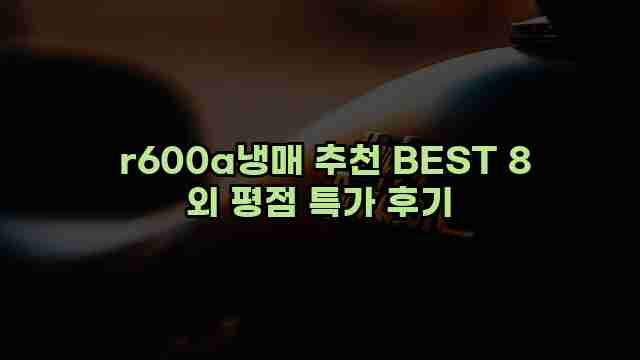  r600a냉매 추천 BEST 8 외 평점 특가 후기