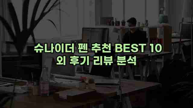  슈나이더 펜 추천 BEST 10 외 후기 리뷰 분석