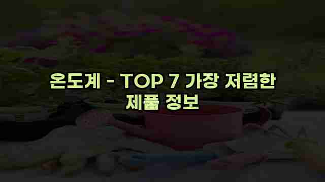 온도계 - TOP 7 가장 저렴한 제품 정보