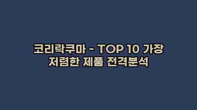 코리락쿠마 - TOP 10 가장 저렴한 제품 전격분석