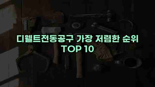 디웰트전동공구 가장 저렴한 순위 TOP 10