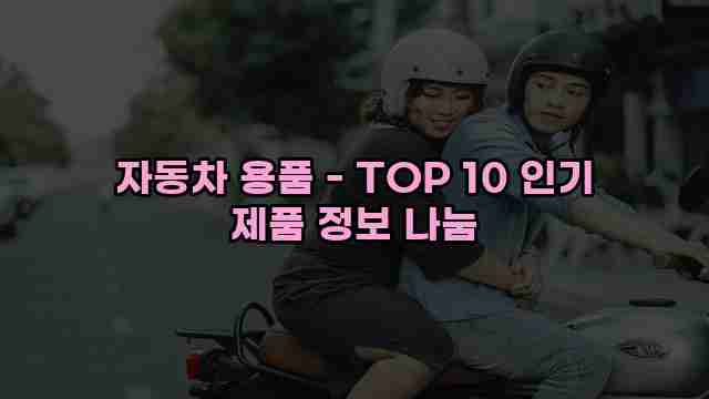 자동차 용품 - TOP 10 인기 제품 정보 나눔