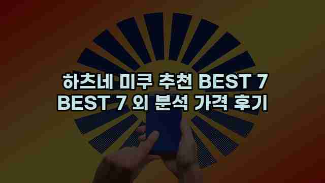  하츠네 미쿠 추천 BEST 7 BEST 7 외 분석 가격 후기