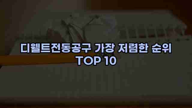 디웰트전동공구 가장 저렴한 순위 TOP 10