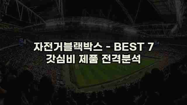 자전거블랙박스 - BEST 7 갓심비 제품 전격분석