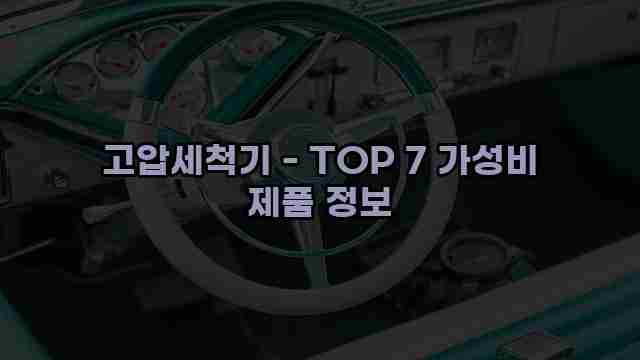 고압세척기 - TOP 7 가성비 제품 정보