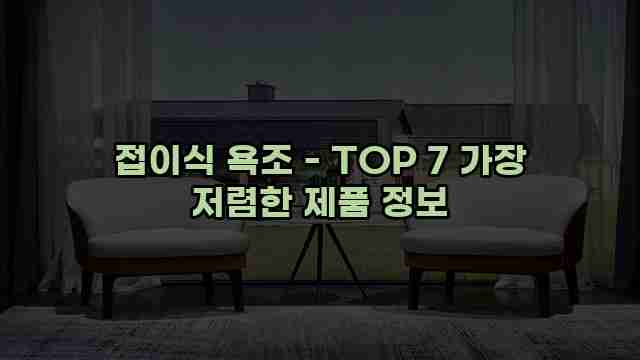 접이식 욕조 - TOP 7 가장 저렴한 제품 정보