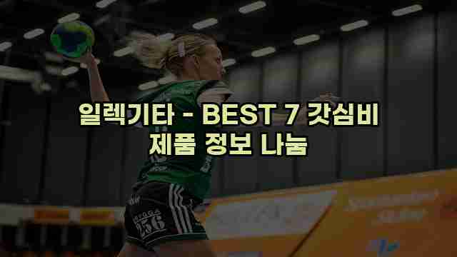 일렉기타 - BEST 7 갓심비 제품 정보 나눔