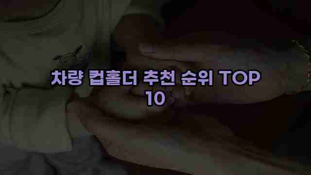 차량 컵홀더 추천 순위 TOP 10