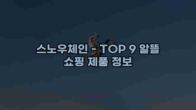 스노우체인 - TOP 9 알뜰 쇼핑 제품 정보