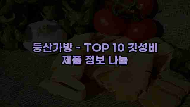 등산가방 - TOP 10 갓성비 제품 정보 나눔