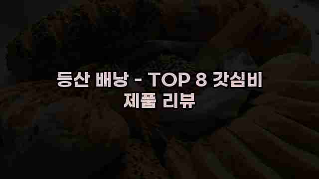 등산 배낭 - TOP 8 갓심비 제품 리뷰