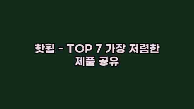 핫휠 - TOP 7 가장 저렴한 제품 공유