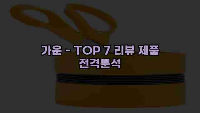 가운 - TOP 7 리뷰 제품 전격분석