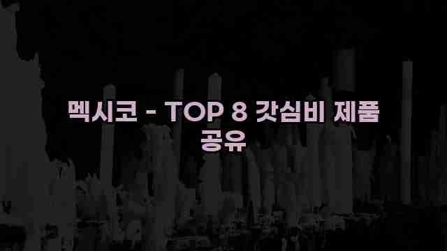 멕시코 - TOP 8 갓심비 제품 공유