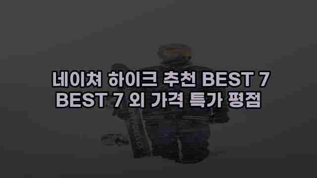  네이쳐 하이크 추천 BEST 7 BEST 7 외 가격 특가 평점