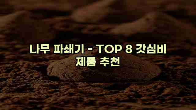 나무 파쇄기 - TOP 8 갓심비 제품 추천