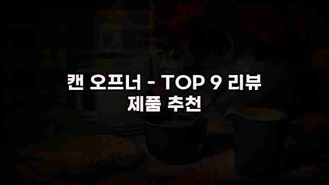 캔 오프너 - TOP 9 리뷰 제품 추천