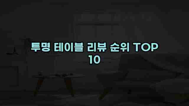 투명 테이블 리뷰 순위 TOP 10