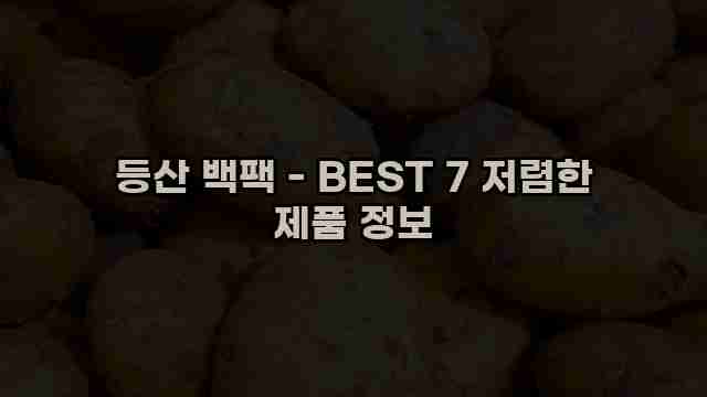 등산 백팩 - BEST 7 저렴한 제품 정보