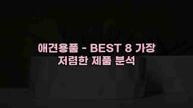 애견용품 - BEST 8 가장 저렴한 제품 분석