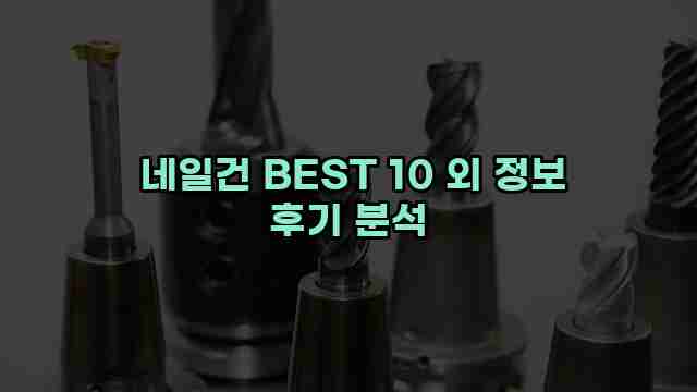  네일건 BEST 10 외 정보 후기 분석