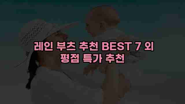  레인 부츠 추천 BEST 7 외 평점 특가 추천