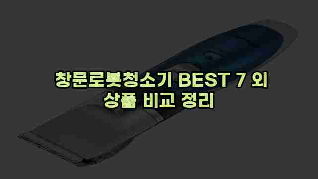  창문로봇청소기 BEST 7 외 상품 비교 정리